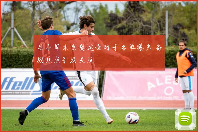 吕小军东京奥运会对手名单曝光 备战焦点引发关注