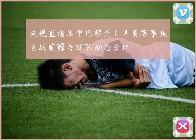 央视直播法甲巴黎圣日耳曼赛事焦点战前瞻与球队动态分析