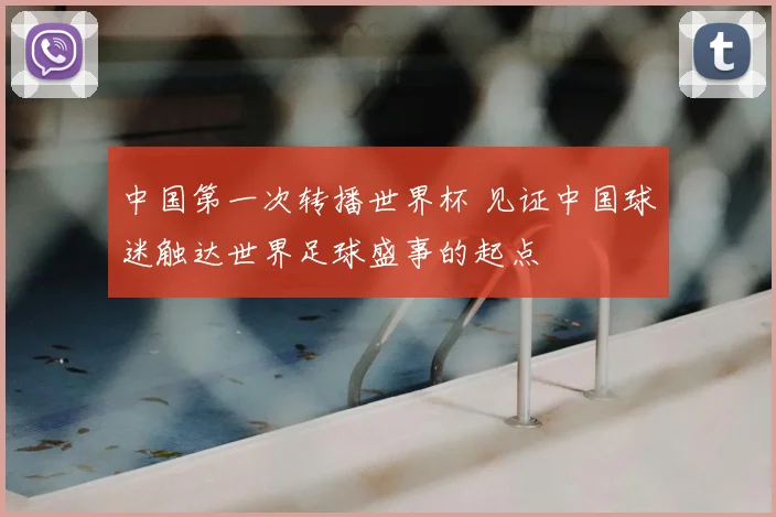 中国第一次转播世界杯 见证中国球迷触达世界足球盛事的起点