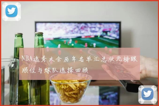 NBA选秀大会历年名单汇总状元榜眼顺位与球队选择回顾