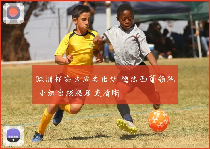 欧洲杯实力排名出炉 德法西葡领跑 小组出线格局更清晰