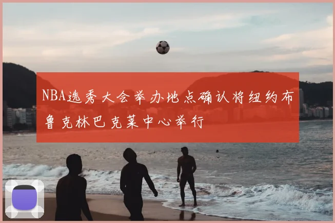 NBA选秀大会举办地点确认将纽约布鲁克林巴克莱中心举行