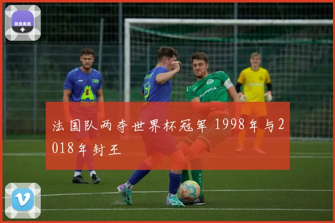 法国队两夺世界杯冠军 1998年与2018年封王