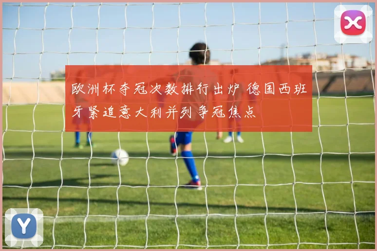 欧洲杯夺冠次数排行出炉 德国西班牙紧追意大利并列争冠焦点
