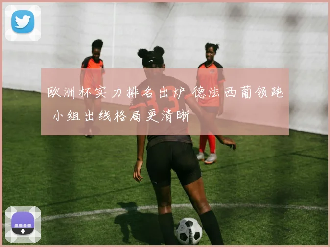 欧洲杯实力排名出炉 德法西葡领跑 小组出线格局更清晰