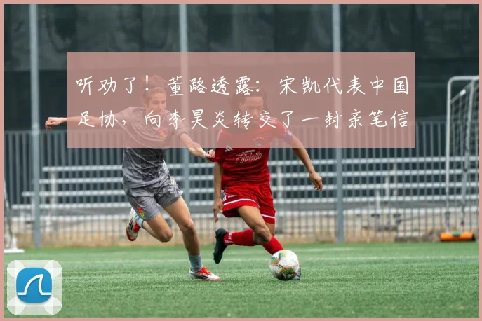 听劝了！董路透露：宋凯代表中国足协，向李昊炎转交了一封亲笔信