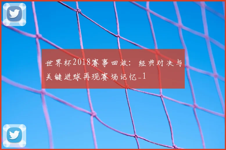 世界杯2018赛事回放：经典对决与关键进球再现赛场记忆_1