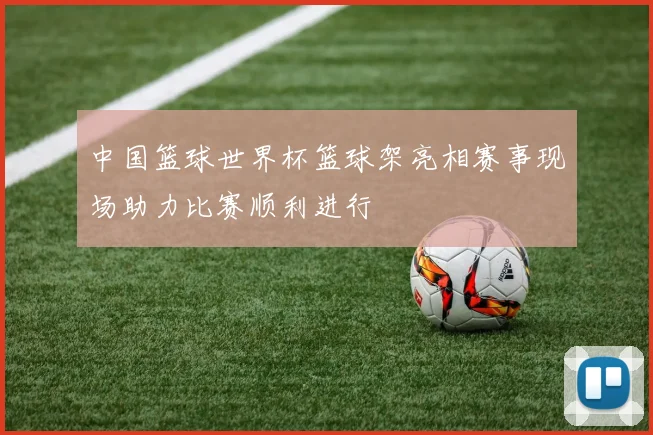 中国篮球世界杯篮球架亮相赛事现场助力比赛顺利进行