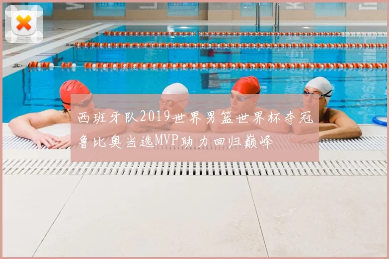 西班牙队2019世界男篮世界杯夺冠鲁比奥当选MVP助力回归巅峰