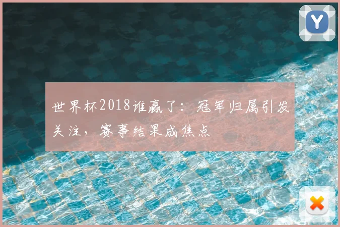 世界杯2018谁赢了:冠军归属引发关注,赛事结果成焦点