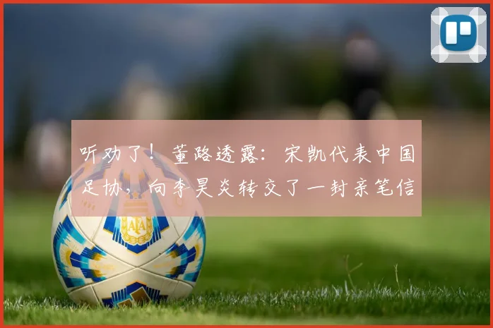 听劝了！董路透露：宋凯代表中国足协，向李昊炎转交了一封亲笔信