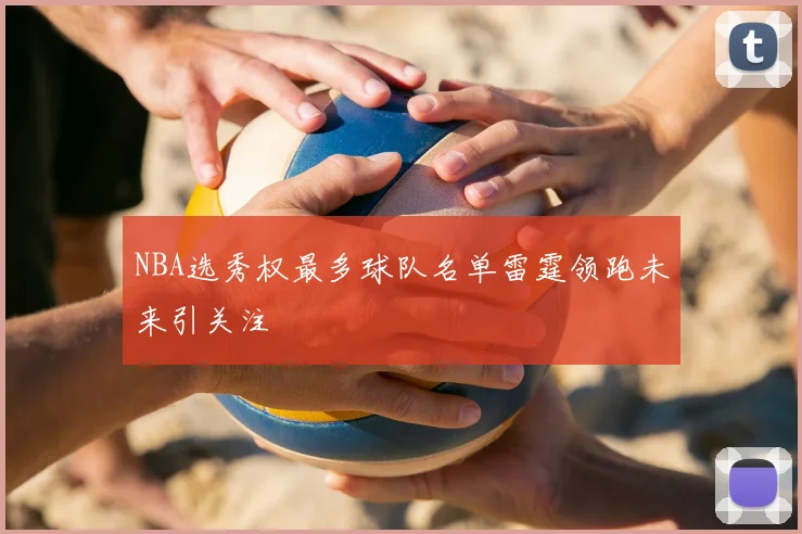NBA选秀权最多球队名单雷霆领跑未来引关注