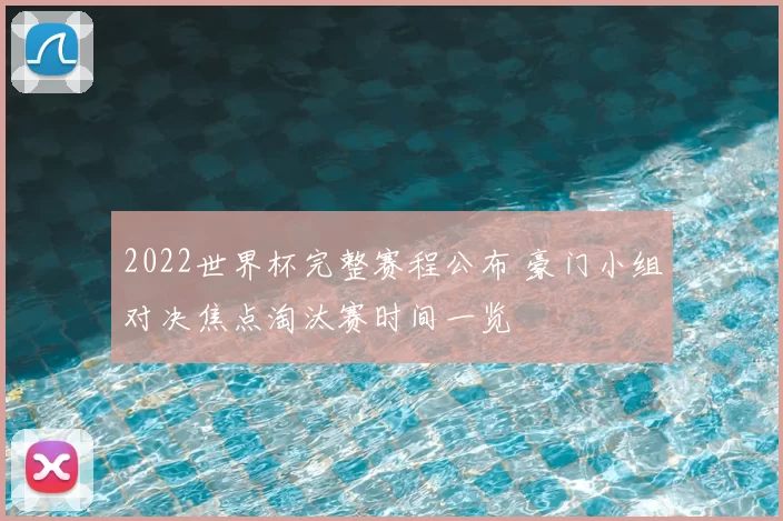 2022世界杯完整赛程公布 豪门小组对决焦点淘汰赛时间一览