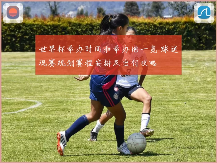 世界杯举办时间和举办地一览 球迷观赛规划赛程安排及出行攻略