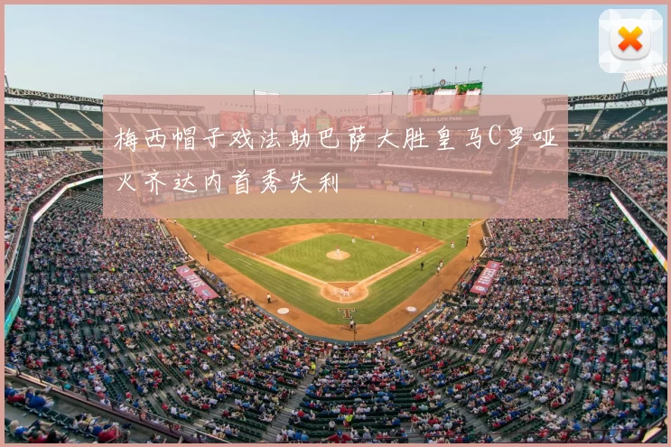 梅西帽子戏法助巴萨大胜皇马C罗哑火齐达内首秀失利