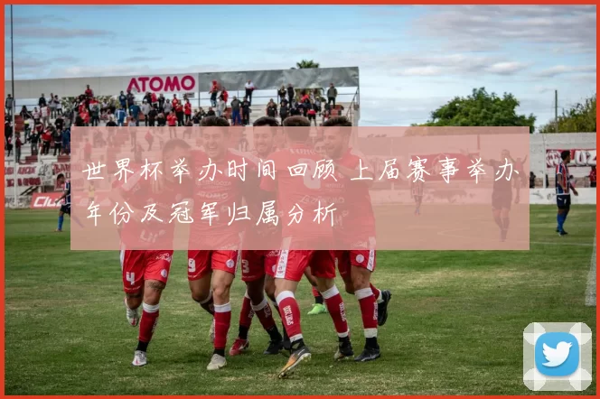 世界杯举办时间回顾 上届赛事举办年份及冠军归属分析