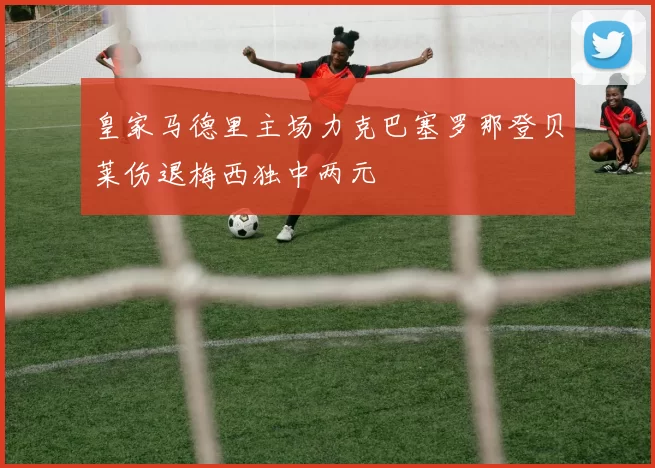 皇家马德里主场力克巴塞罗那登贝莱伤退梅西独中两元
