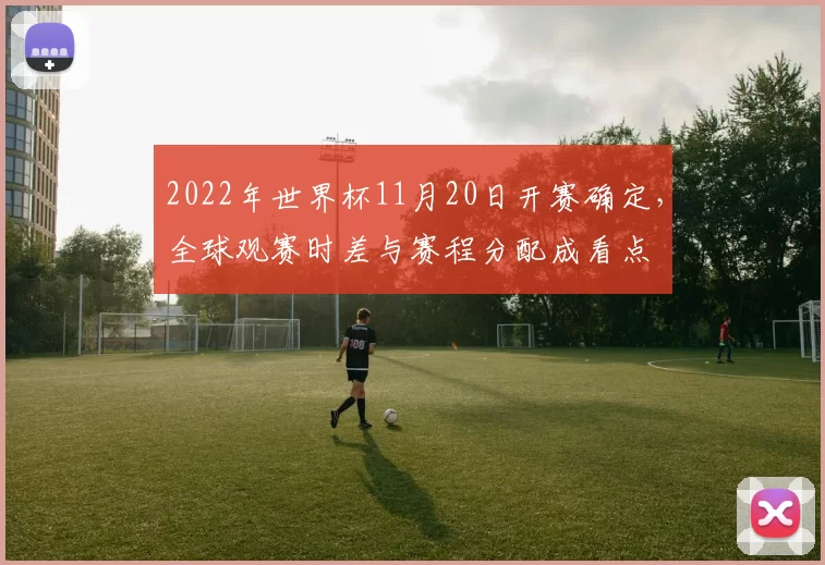 2022年世界杯11月20日开赛确定，全球观赛时差与赛程分配成看点