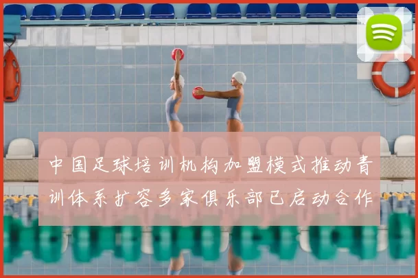 中国足球培训机构加盟模式推动青训体系扩容多家俱乐部已启动合作