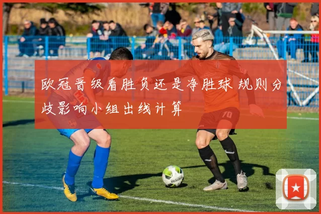 欧冠晋级看胜负还是净胜球 规则分歧影响小组出线计算