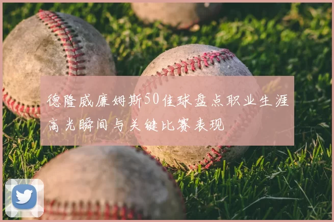 德隆威廉姆斯50佳球盘点职业生涯高光瞬间与关键比赛表现