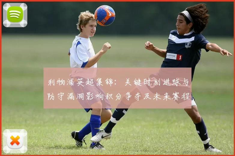 利物浦英超集锦：关键时刻进球与防守漏洞影响积分争夺及未来赛程看点
