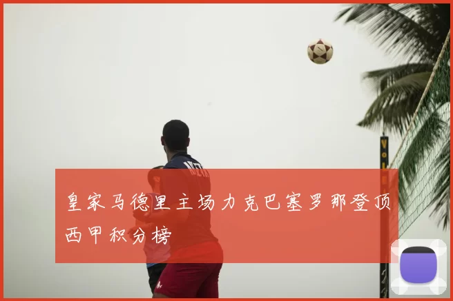 皇家马德里主场力克巴塞罗那登顶西甲积分榜
