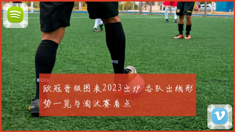 欧冠晋级图表2023出炉 各队出线形势一览与淘汰赛看点