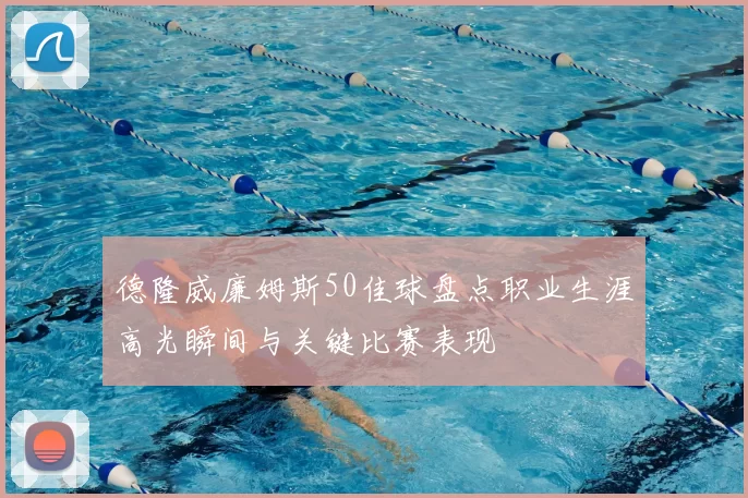 德隆威廉姆斯50佳球盘点职业生涯高光瞬间与关键比赛表现