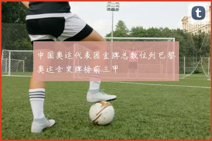 中国奥运代表团金牌总数位列巴黎奥运会奖牌榜前三甲