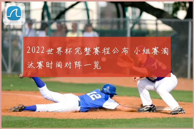 2022世界杯完整赛程公布 小组赛淘汰赛时间对阵一览