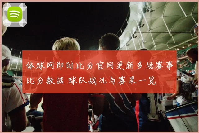 体球网即时比分官网更新多场赛事比分数据 球队战况与赛果一览