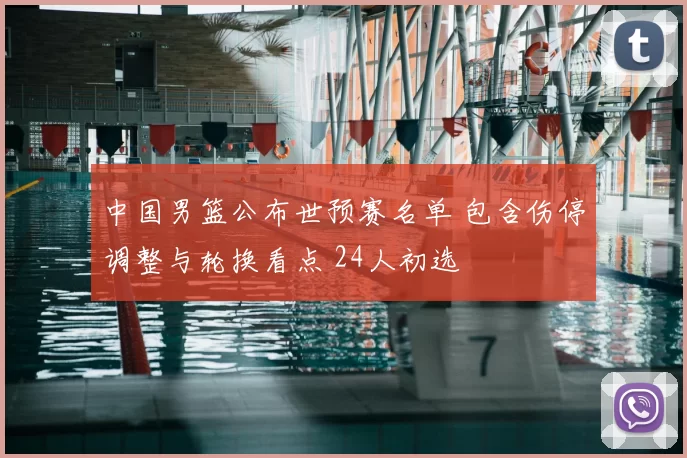 中国男篮公布世预赛名单 包含伤停调整与轮换看点 24人初选