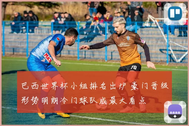 巴西世界杯小组排名出炉 豪门晋级形势明朗冷门球队成最大看点