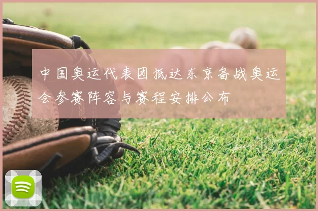 中国奥运代表团抵达东京备战奥运会参赛阵容与赛程安排公布