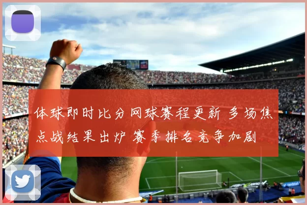 体球即时比分网球赛程更新 多场焦点战结果出炉 赛季排名竞争加剧