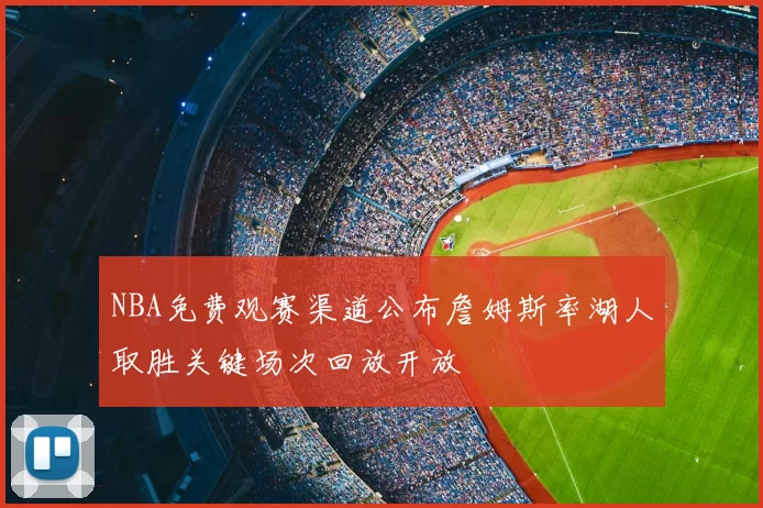 NBA免费观赛渠道公布詹姆斯率湖人取胜关键场次回放开放
