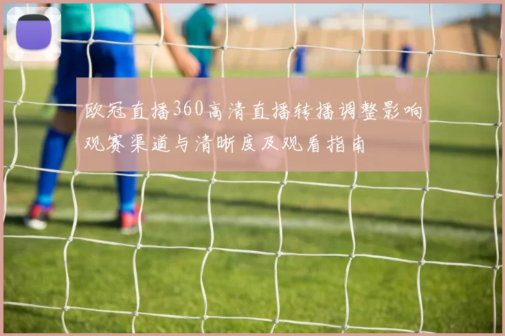 欧冠直播360高清直播转播调整影响观赛渠道与清晰度及观看指南