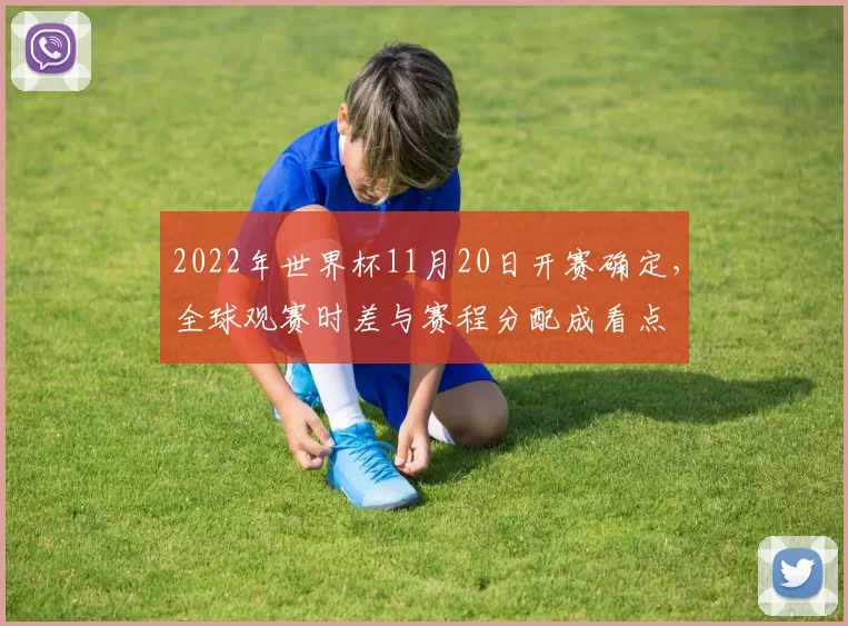 2022年世界杯11月20日开赛确定，全球观赛时差与赛程分配成看点
