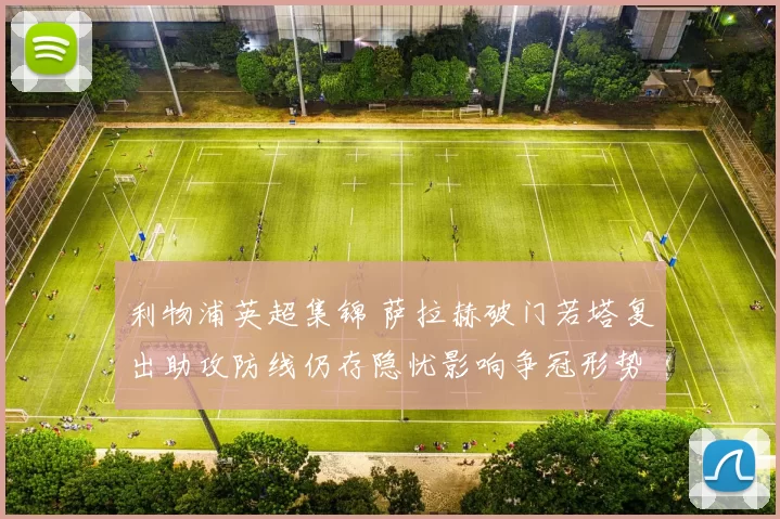 利物浦英超集锦 萨拉赫破门若塔复出助攻防线仍存隐忧影响争冠形势