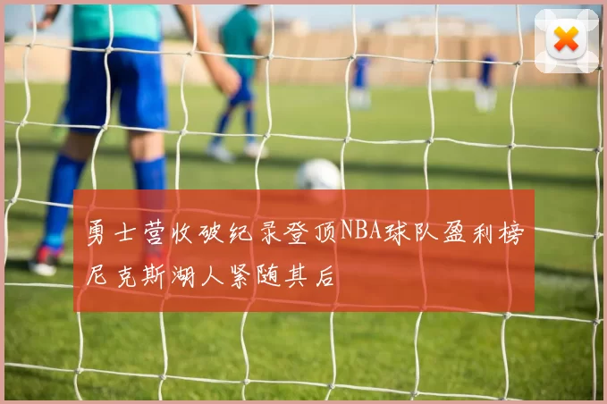 勇士营收破纪录登顶NBA球队盈利榜尼克斯湖人紧随其后