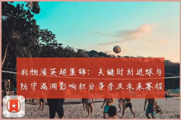 利物浦英超集锦：关键时刻进球与防守漏洞影响积分争夺及未来赛程看点