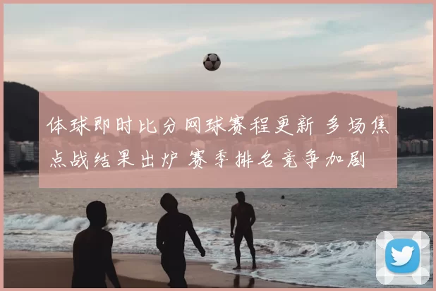 体球即时比分网球赛程更新 多场焦点战结果出炉 赛季排名竞争加剧