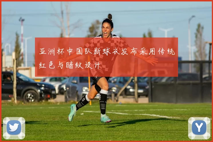 亚洲杯中国队新球衣发布采用传统红色与暗纹设计