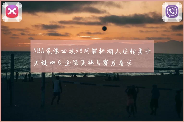 NBA录像回放98网解析湖人逆转勇士关键回合全场集锦与赛后看点