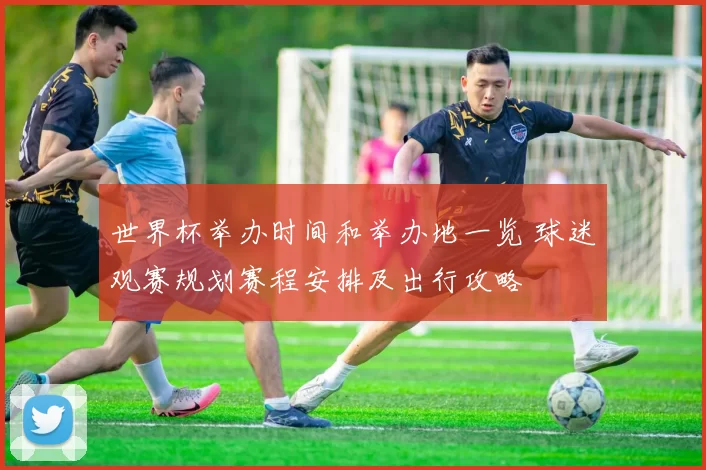 世界杯举办时间和举办地一览 球迷观赛规划赛程安排及出行攻略