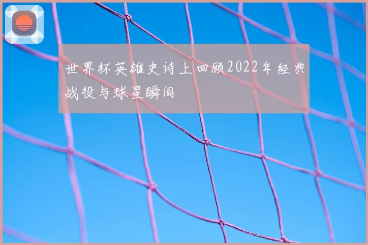 世界杯英雄史诗上回顾2022年经典战役与球星瞬间