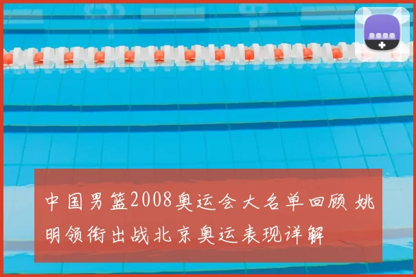 中国男篮2008奥运会大名单回顾 姚明领衔出战北京奥运表现详解
