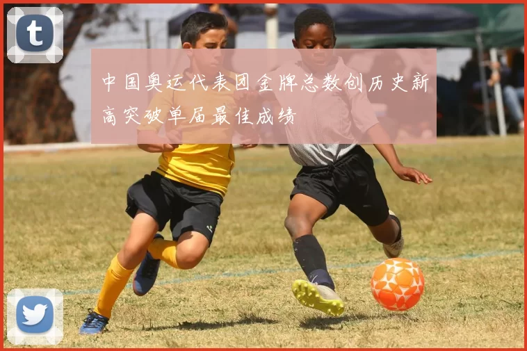 中国奥运代表团金牌总数创历史新高突破单届最佳成绩