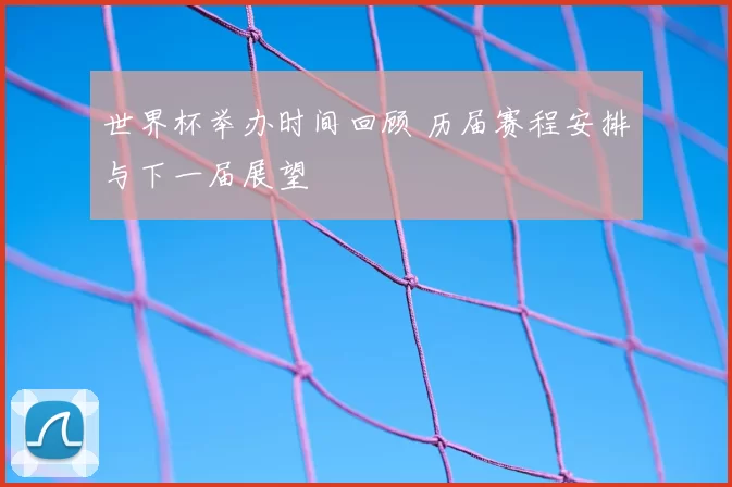 世界杯举办时间回顾 历届赛程安排与下一届展望